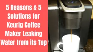 Why is My Keurig Leaking Water from the Top? – 5 Main Reasons and 5