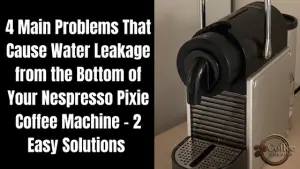 Nespresso Pixie Leaking Water from Bottom – 4 Main Issues and 2 Easy